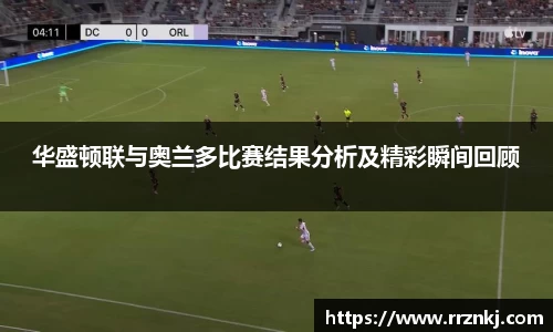 华盛顿联与奥兰多比赛结果分析及精彩瞬间回顾